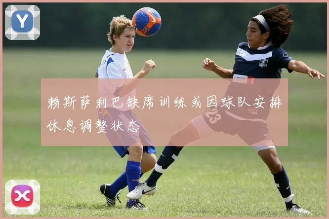 赖斯萨利巴缺席训练或因球队安排休息调整状态