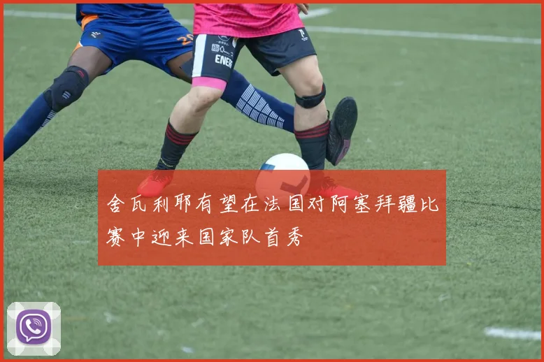 舍瓦利耶有望在法国对阿塞拜疆比赛中迎来国家队首秀