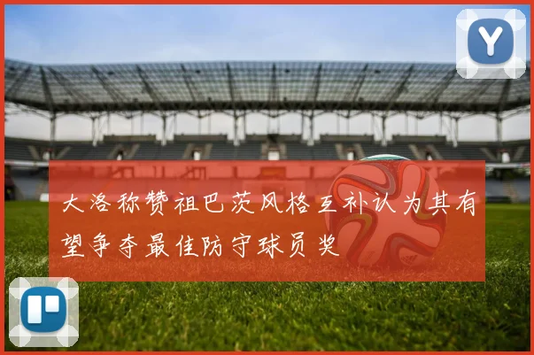 大洛称赞祖巴茨风格互补认为其有望争夺最佳防守球员奖