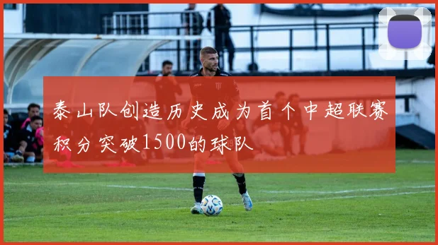 泰山队创造历史成为首个中超联赛积分突破1500的球队