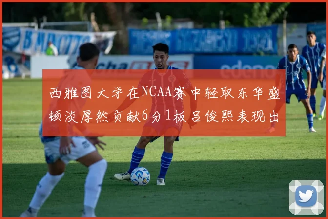 西雅图大学在NCAA赛中轻取东华盛顿淡厚然贡献6分1板吕俊熙表现出色拿下17分5板