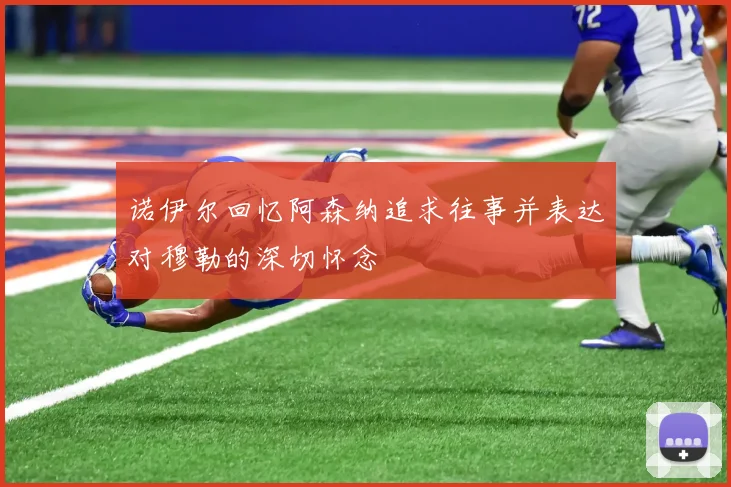诺伊尔回忆阿森纳追求往事并表达对穆勒的深切怀念