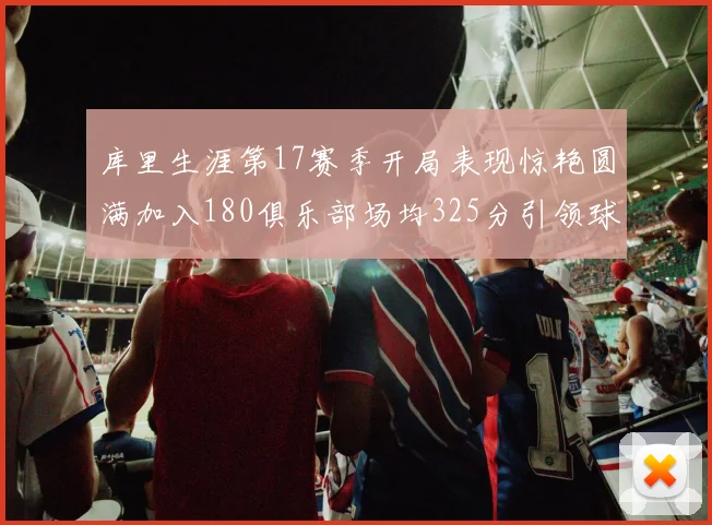 库里生涯第17赛季开局表现惊艳圆满加入180俱乐部场均325分引领球队