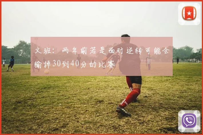 文班：两年前若是面对逆转可能会输掉30到40分的比赛