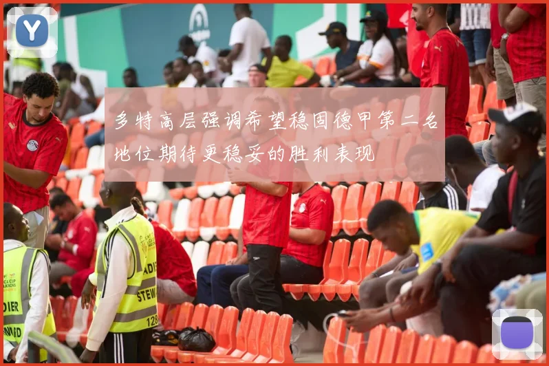 多特高层强调希望稳固德甲第二名地位期待更稳妥的胜利表现