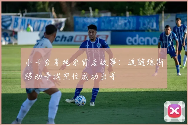 小卡分享绝杀背后故事：追随琼斯移动寻找空位成功出手