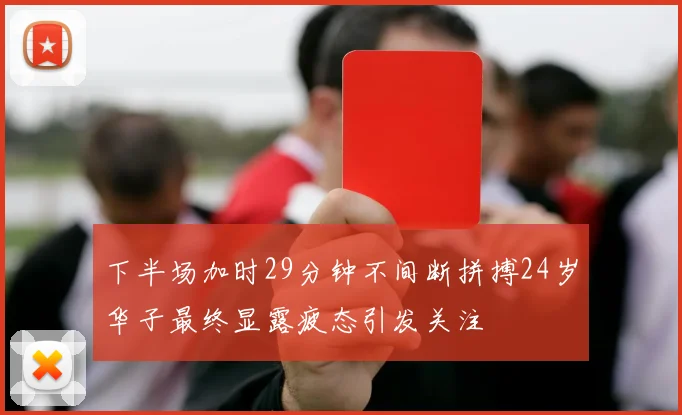 下半场加时29分钟不间断拼搏24岁华子最终显露疲态引发关注