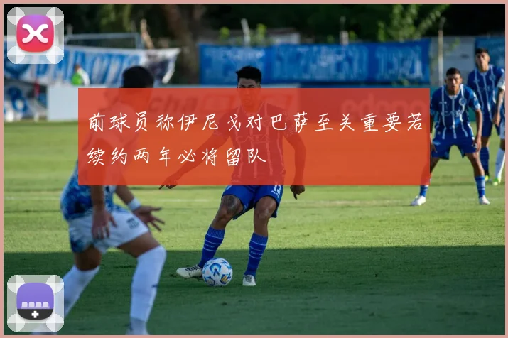 前球员称伊尼戈对巴萨至关重要若续约两年必将留队