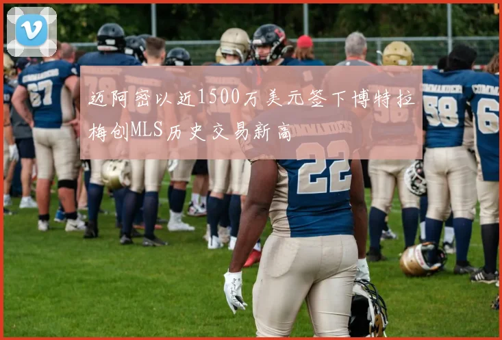 迈阿密以近1500万美元签下博特拉梅创MLS历史交易新高