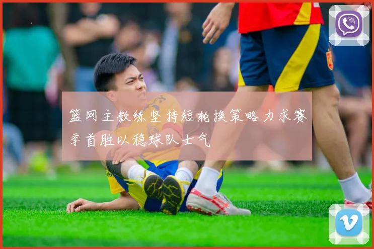 篮网主教练坚持短轮换策略力求赛季首胜以稳球队士气