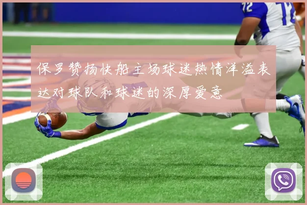 保罗赞扬快船主场球迷热情洋溢表达对球队和球迷的深厚爱意