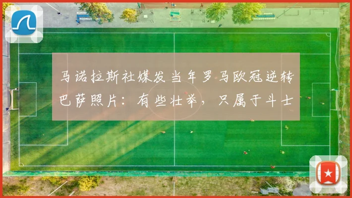马诺拉斯社媒发当年罗马欧冠逆转巴萨照片：有些壮举，只属于斗士