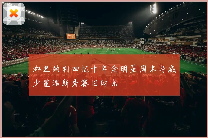 加里纳利回忆十年全明星周末与威少重温新秀赛旧时光