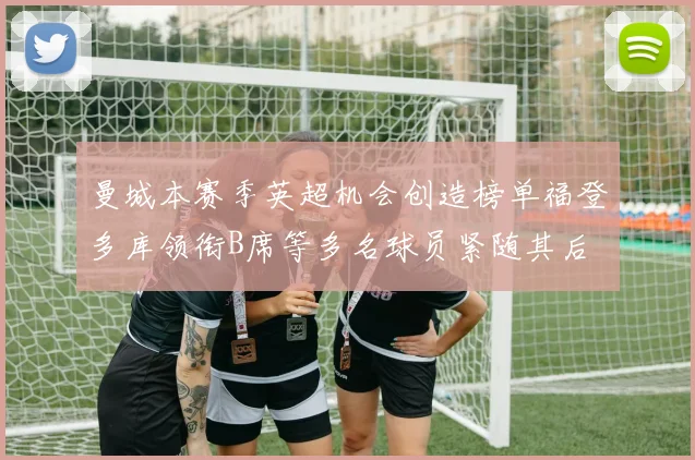 曼城本赛季英超机会创造榜单福登多库领衔B席等多名球员紧随其后