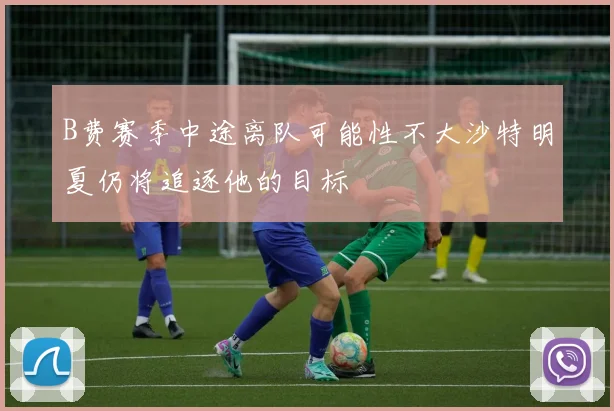 B费赛季中途离队可能性不大沙特明夏仍将追逐他的目标