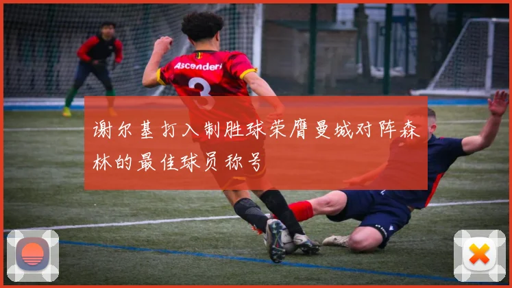 谢尔基打入制胜球荣膺曼城对阵森林的最佳球员称号