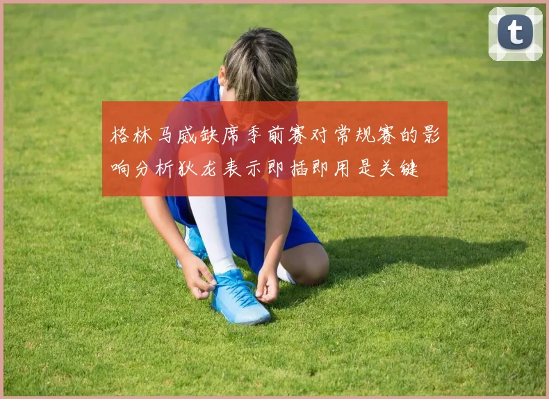格林马威缺席季前赛对常规赛的影响分析狄龙表示即插即用是关键