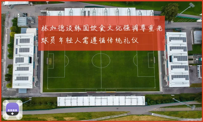 林加德谈韩国饮食文化强调尊重老球员年轻人需遵循传统礼仪