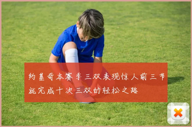 约基奇本赛季三双表现惊人前三节就完成十次三双的轻松之路