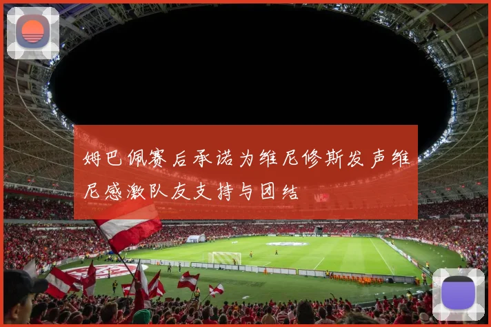 姆巴佩赛后承诺为维尼修斯发声维尼感激队友支持与团结