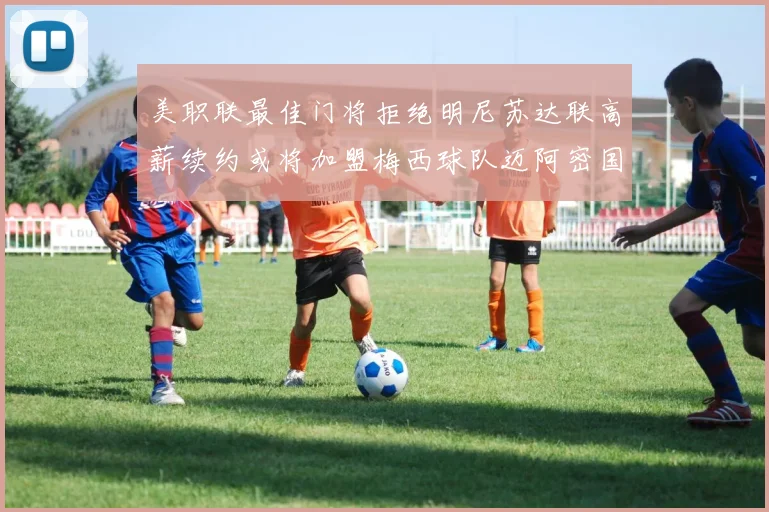 美职联最佳门将拒绝明尼苏达联高薪续约或将加盟梅西球队迈阿密国际