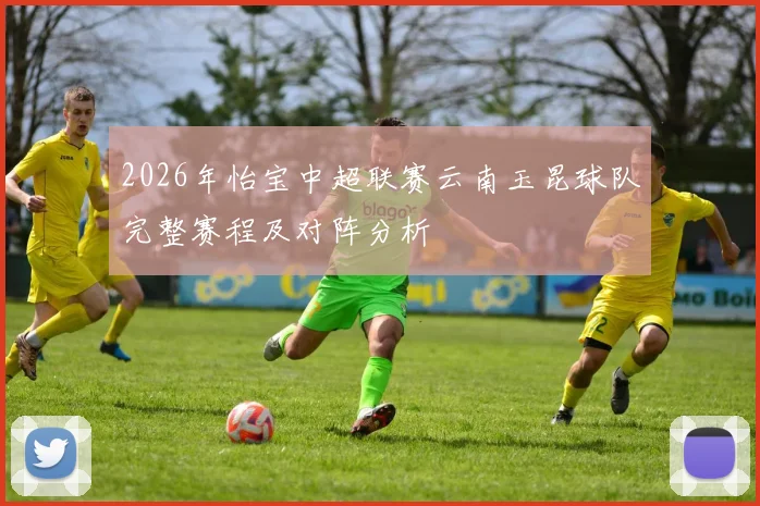 2026年怡宝中超联赛云南玉昆球队完整赛程及对阵分析