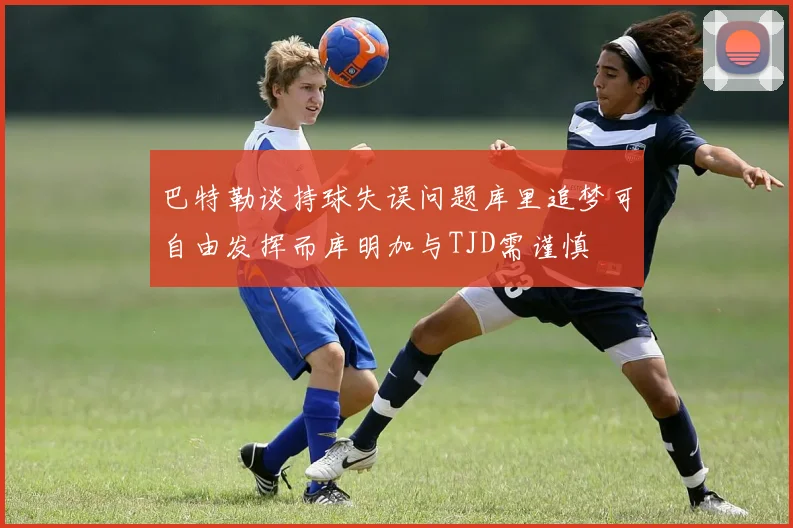 巴特勒谈持球失误问题库里追梦可自由发挥而库明加与TJD需谨慎