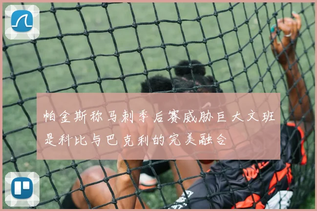 帕金斯称马刺季后赛威胁巨大文班是科比与巴克利的完美融合