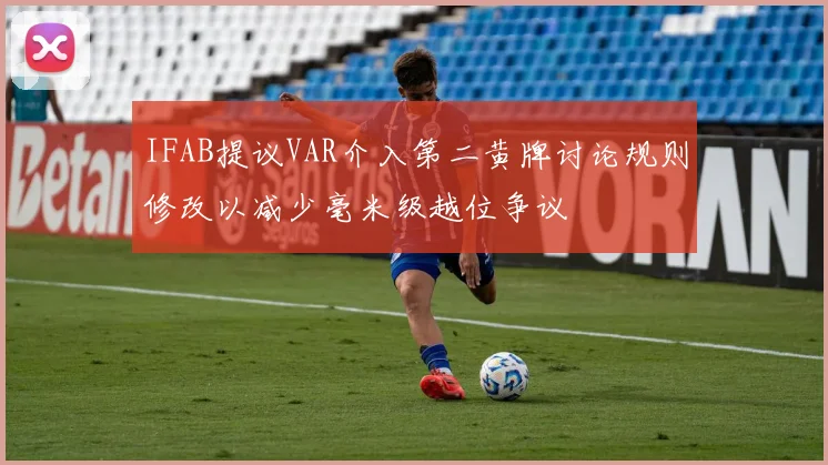 IFAB提议VAR介入第二黄牌讨论规则修改以减少毫米级越位争议