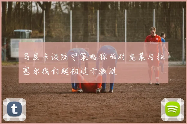 乌度卡谈防守策略称面对克莱与拉塞尔我们起初过于激进