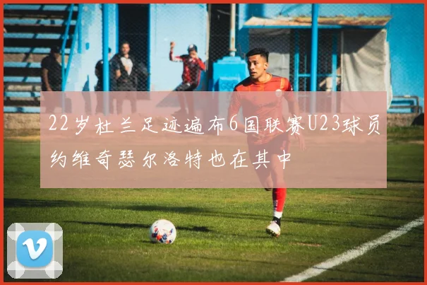 22岁杜兰足迹遍布6国联赛U23球员约维奇瑟尔洛特也在其中