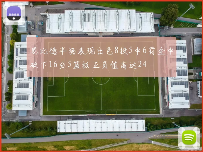 恩比德半场表现出色8投5中6罚全中砍下16分5篮板正负值高达24