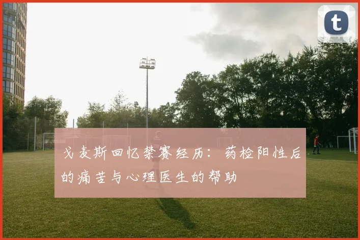戈麦斯回忆禁赛经历：药检阳性后的痛苦与心理医生的帮助