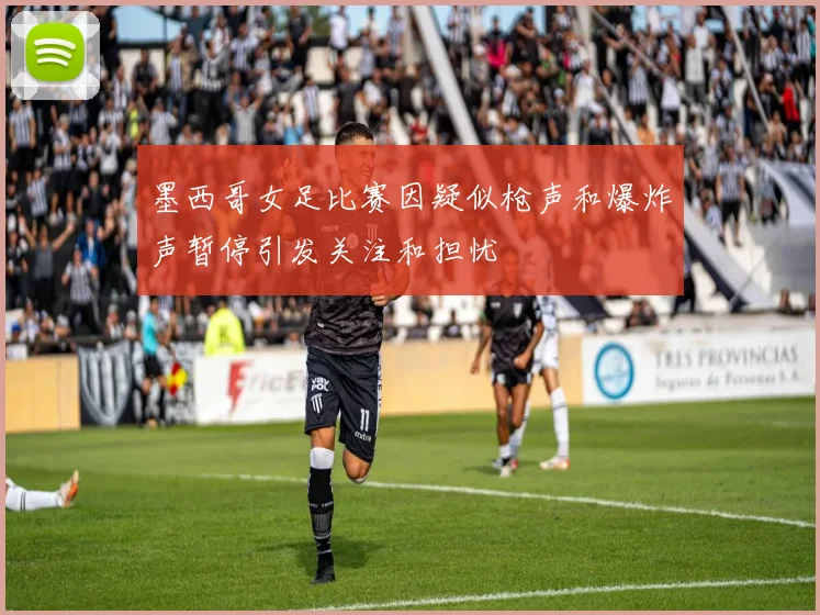 墨西哥女足比赛因疑似枪声和爆炸声暂停引发关注和担忧