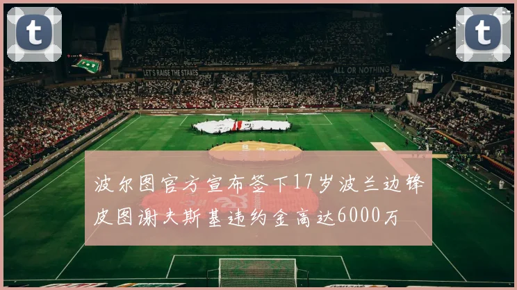 波尔图官方宣布签下17岁波兰边锋皮图谢夫斯基违约金高达6000万