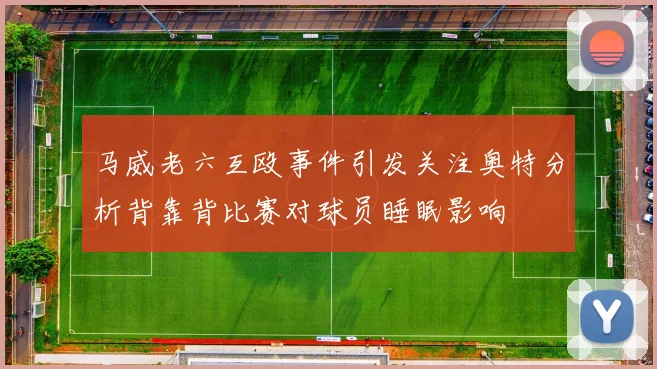 马威老六互殴事件引发关注奥特分析背靠背比赛对球员睡眠影响