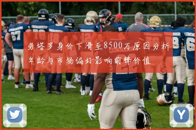 劳塔罗身价下滑至8500万原因分析年龄与市场偏好影响前锋价值