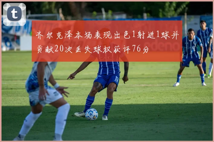 齐尔克泽本场表现出色1射进1球并贡献20次丢失球权获评76分