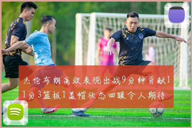 杰伦布朗高效表现出战9分钟贡献11分3篮板1盖帽状态回暖令人期待