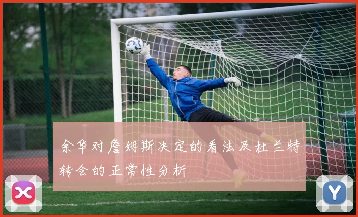 余华对詹姆斯决定的看法及杜兰特转会的正常性分析