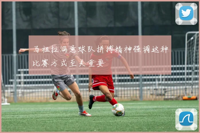 马祖拉满意球队拼搏精神强调这种比赛方式至关重要