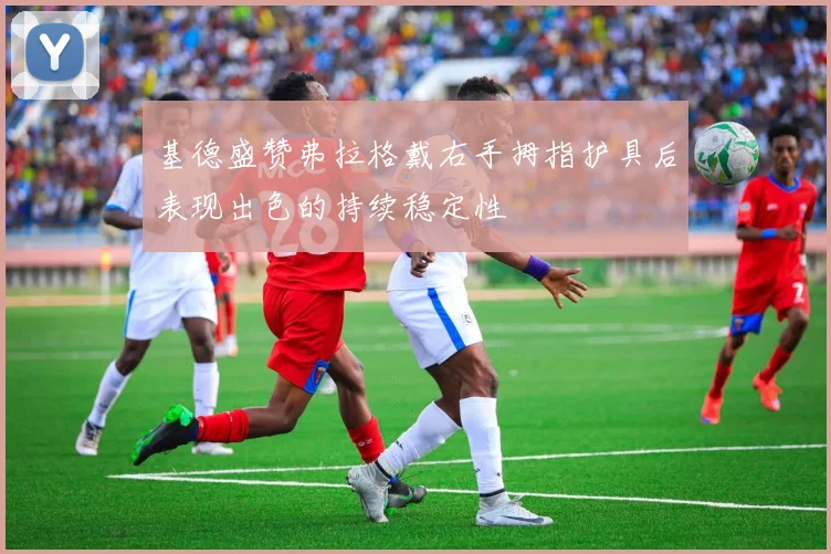 基德盛赞弗拉格戴右手拇指护具后表现出色的持续稳定性