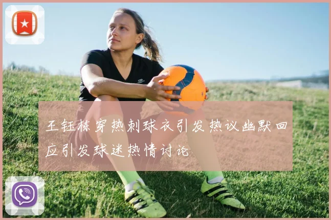 王钰栋穿热刺球衣引发热议幽默回应引发球迷热情讨论