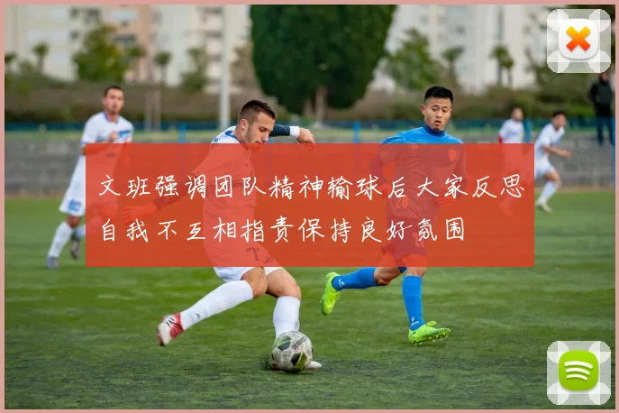 文班强调团队精神输球后大家反思自我不互相指责保持良好氛围