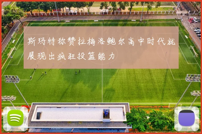 斯玛特称赞拉梅洛鲍尔高中时代就展现出疯狂投篮能力