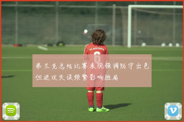 弗兰克总结比赛表现强调防守出色但进攻失误频繁影响胜局
