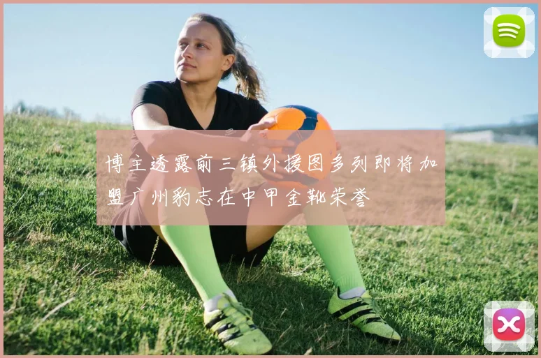 博主透露前三镇外援图多列即将加盟广州豹志在中甲金靴荣誉