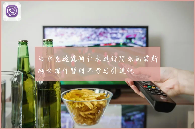 法尔克透露拜仁未进行阿尔瓦雷斯转会操作暂时不考虑引进他
