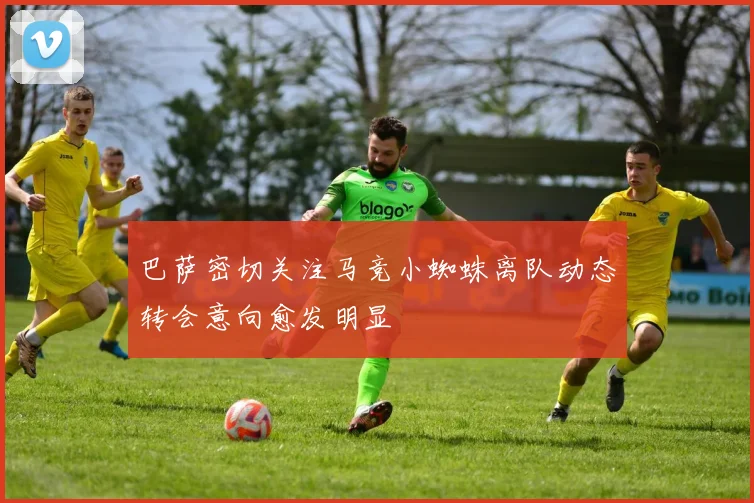 巴萨密切关注马竞小蜘蛛离队动态转会意向愈发明显