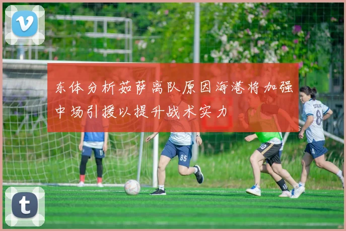 东体分析茹萨离队原因海港将加强中场引援以提升战术实力